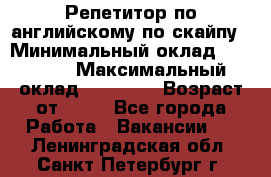 Репетитор по английскому по скайпу › Минимальный оклад ­ 25 000 › Максимальный оклад ­ 45 000 › Возраст от ­ 18 - Все города Работа » Вакансии   . Ленинградская обл.,Санкт-Петербург г.